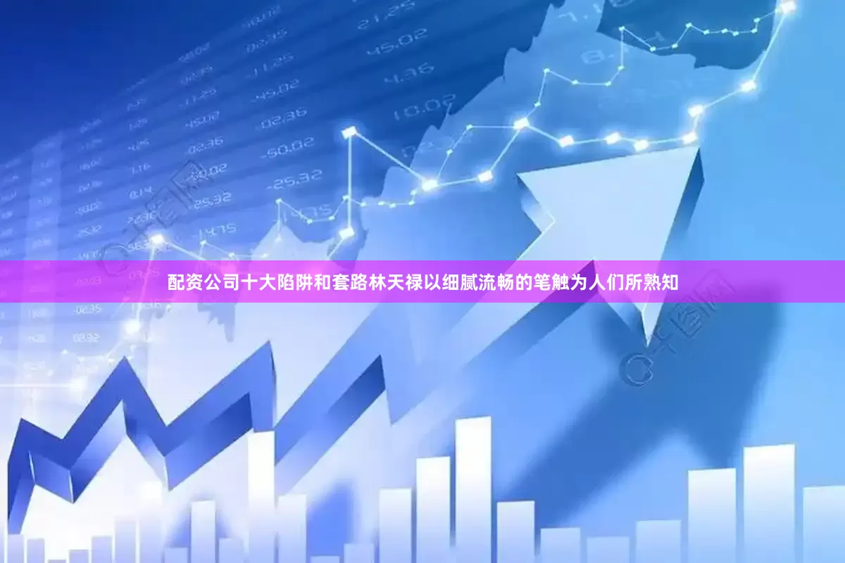 配资公司十大陷阱和套路林天禄以细腻流畅的笔触为人们所熟知