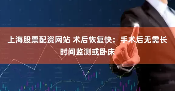 上海股票配资网站 术后恢复快：手术后无需长时间监测或卧床