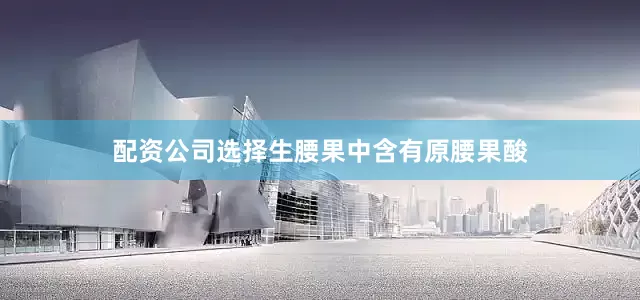配资公司选择生腰果中含有原腰果酸
