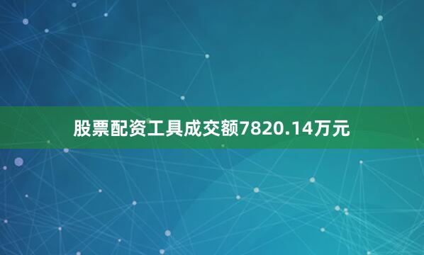股票配资工具成交额7820.14万元