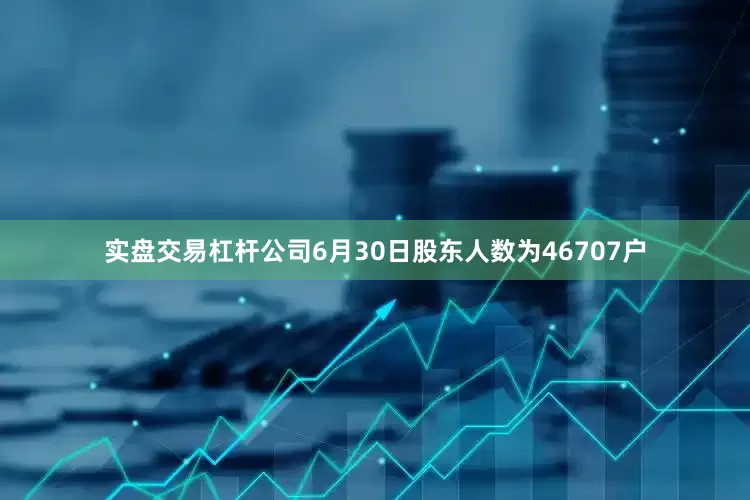 实盘交易杠杆公司6月30日股东人数为46707户