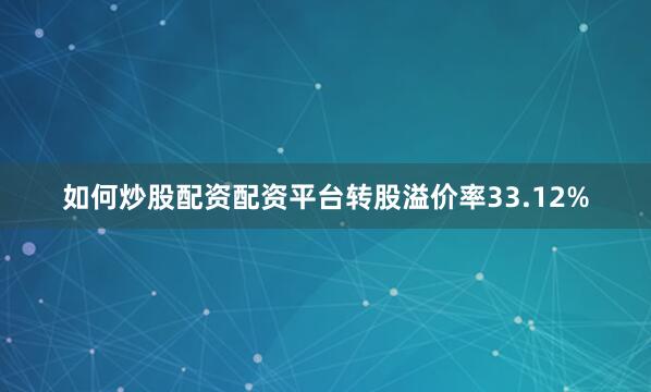 如何炒股配资配资平台转股溢价率33.12%