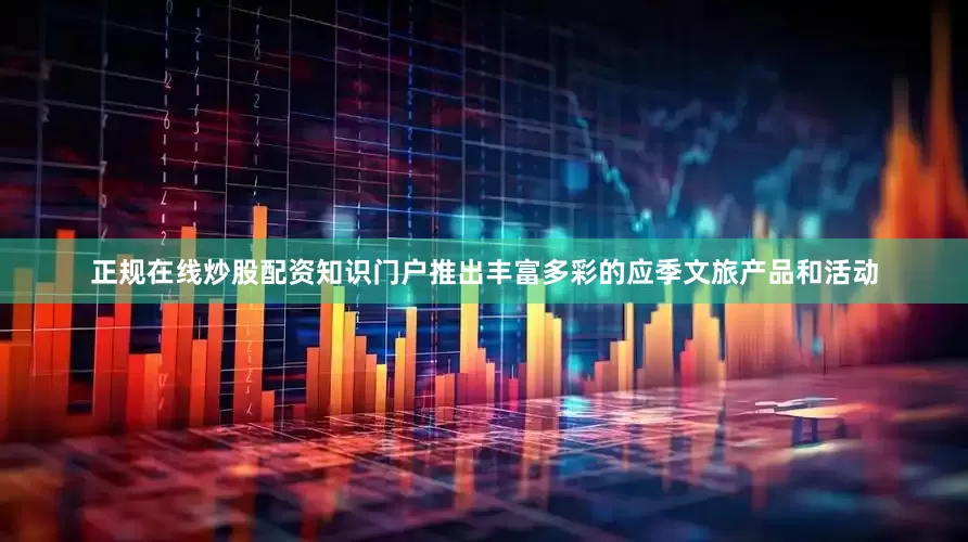 正规在线炒股配资知识门户推出丰富多彩的应季文旅产品和活动