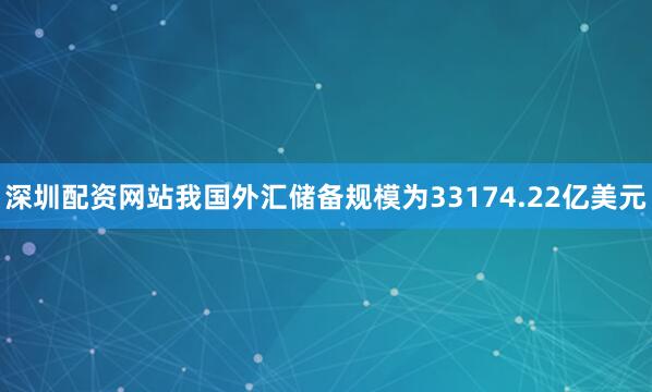 深圳配资网站我国外汇储备规模为33174.22亿美元