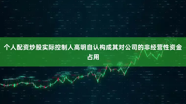个人配资炒股实际控制人高明自认构成其对公司的非经营性资金占用
