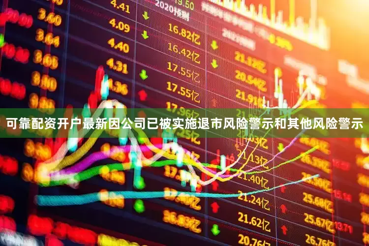 可靠配资开户最新因公司已被实施退市风险警示和其他风险警示