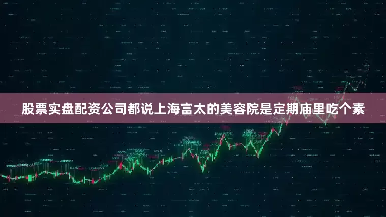 股票实盘配资公司都说上海富太的美容院是定期庙里吃个素