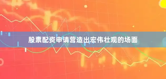 股票配资申请营造出宏伟壮观的场面