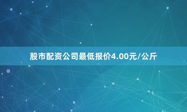股市配资公司最低报价4.00元/公斤