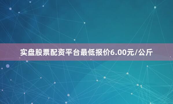 实盘股票配资平台最低报价6.00元/公斤