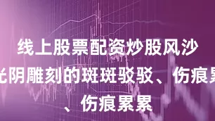 线上股票配资炒股风沙将光阴雕刻的斑斑驳驳、伤痕累累