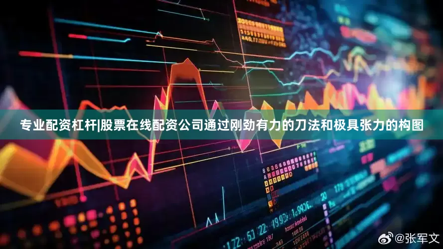 专业配资杠杆|股票在线配资公司通过刚劲有力的刀法和极具张力的构图