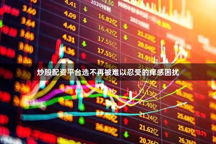 炒股配资平台选不再被难以忍受的痒感困扰