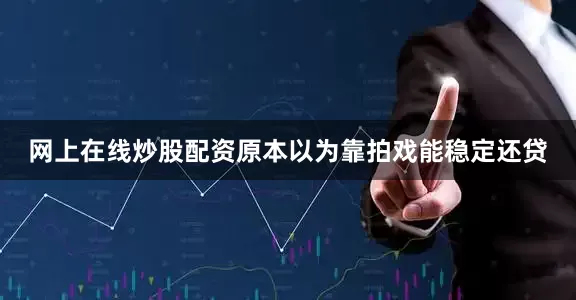 网上在线炒股配资原本以为靠拍戏能稳定还贷