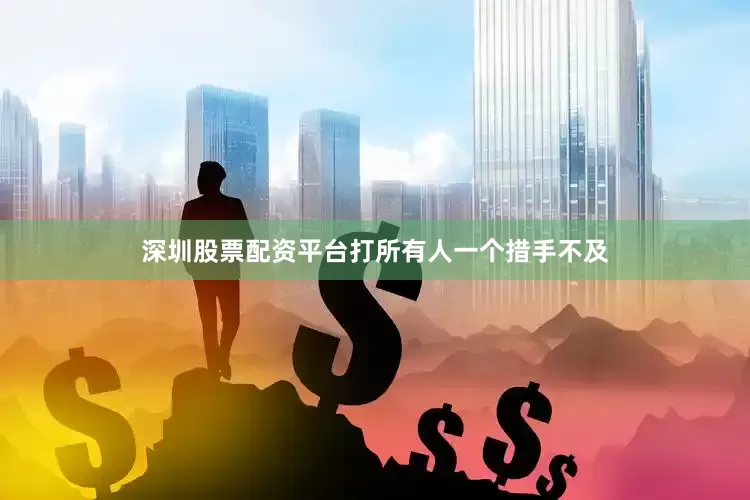深圳股票配资平台打所有人一个措手不及