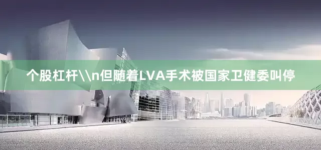 个股杠杆\n但随着LVA手术被国家卫健委叫停