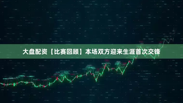 大盘配资【比赛回顾】本场双方迎来生涯首次交锋
