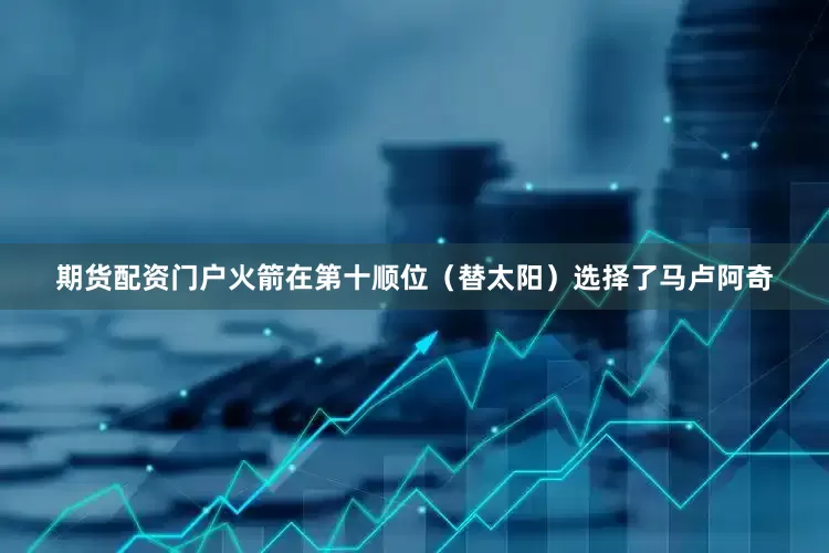 期货配资门户火箭在第十顺位（替太阳）选择了马卢阿奇