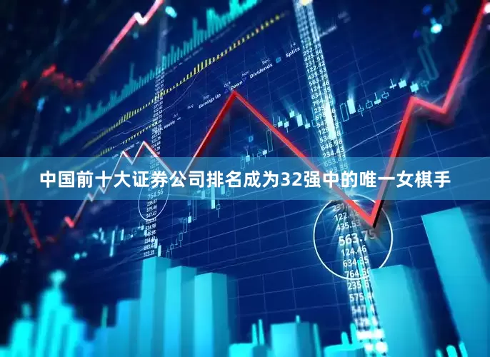 中国前十大证券公司排名成为32强中的唯一女棋手
