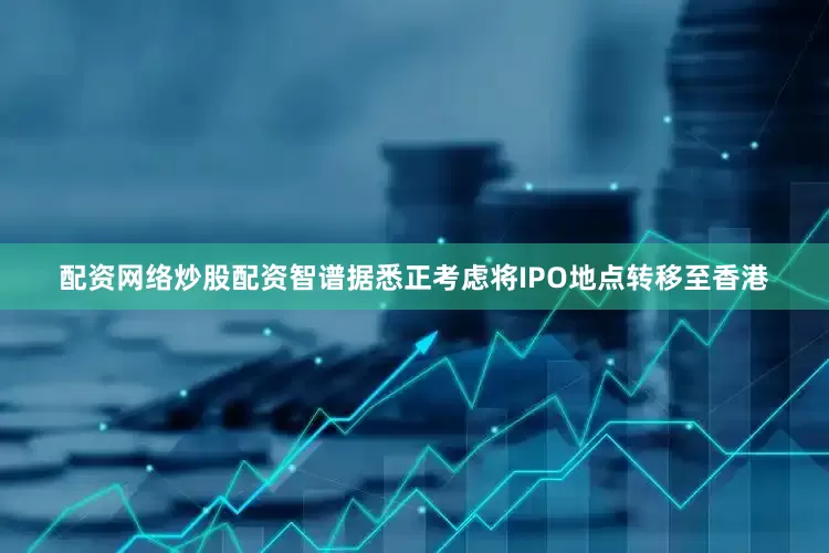 配资网络炒股配资智谱据悉正考虑将IPO地点转移至香港