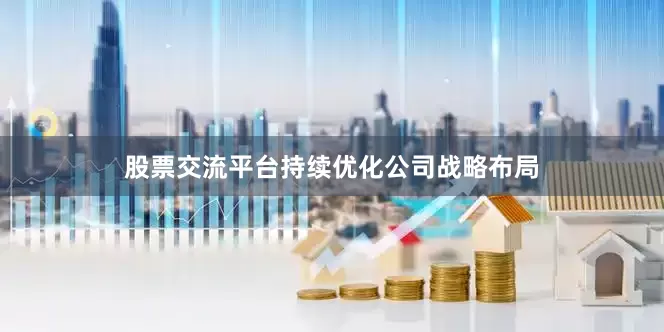 股票交流平台持续优化公司战略布局