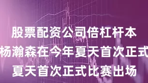 股票配资公司倍杠杆本场比赛是杨瀚森在今年夏天首次正式比赛出场