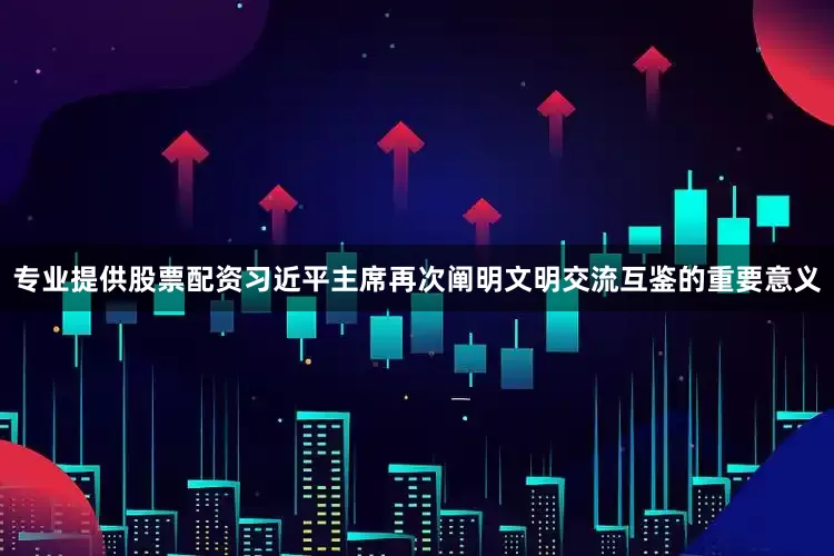 专业提供股票配资习近平主席再次阐明文明交流互鉴的重要意义