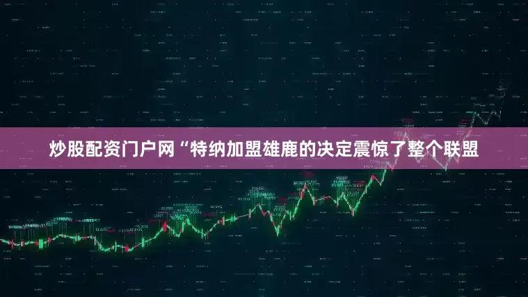 炒股配资门户网“特纳加盟雄鹿的决定震惊了整个联盟