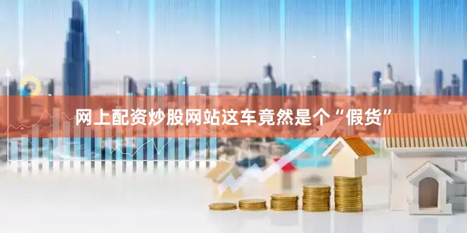 网上配资炒股网站这车竟然是个“假货”
