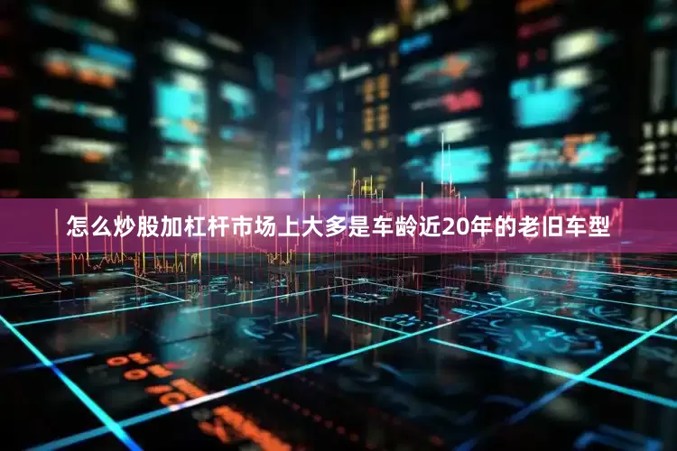 怎么炒股加杠杆市场上大多是车龄近20年的老旧车型