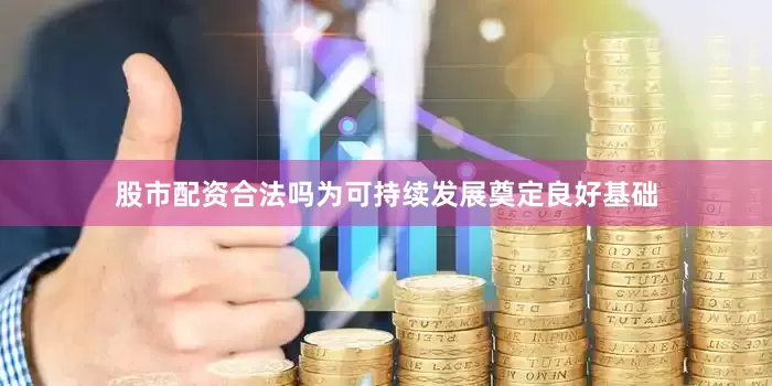 股市配资合法吗为可持续发展奠定良好基础