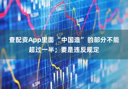 查配资App里面 “中国造” 的部分不能超过一半；要是违反规定