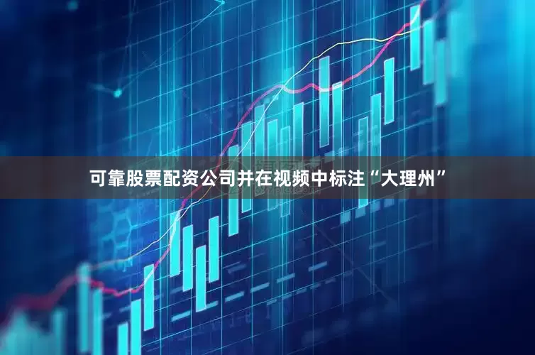 可靠股票配资公司并在视频中标注“大理州”