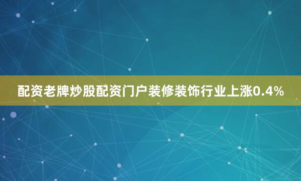 配资老牌炒股配资门户装修装饰行业上涨0.4%