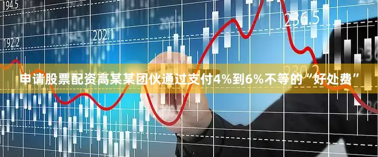 申请股票配资高某某团伙通过支付4%到6%不等的“好处费”