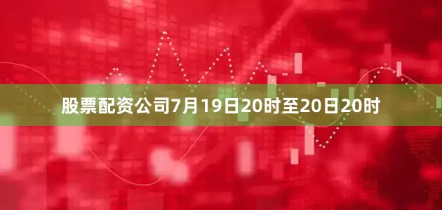股票配资公司7月19日20时至20日20时
