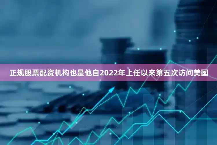 正规股票配资机构也是他自2022年上任以来第五次访问美国