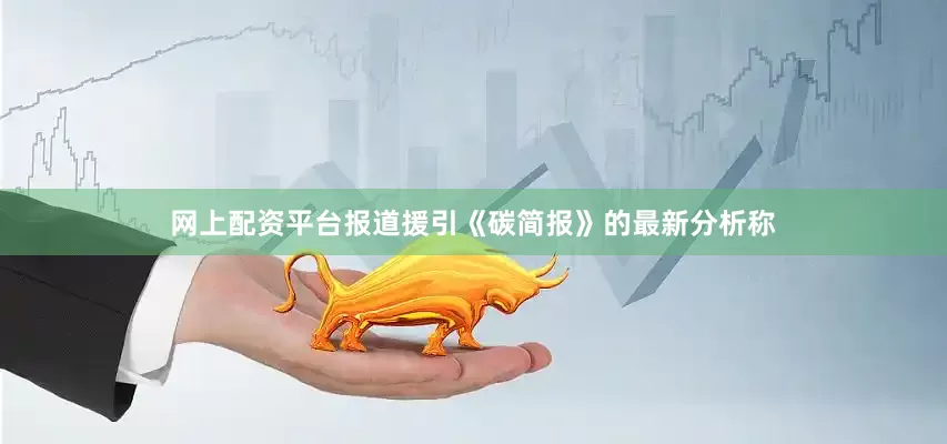 网上配资平台报道援引《碳简报》的最新分析称