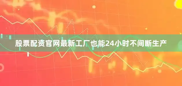 股票配资官网最新工厂也能24小时不间断生产