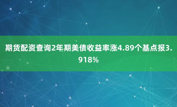 期货配资查询2年期美债收益率涨4.89个基点报3.918%