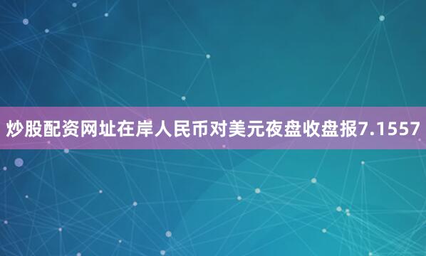 炒股配资网址在岸人民币对美元夜盘收盘报7.1557