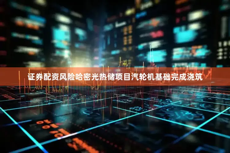 证券配资风险哈密光热储项目汽轮机基础完成浇筑
