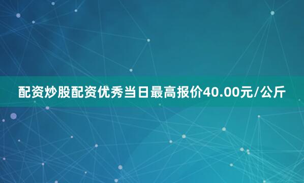 配资炒股配资优秀当日最高报价40.00元/公斤