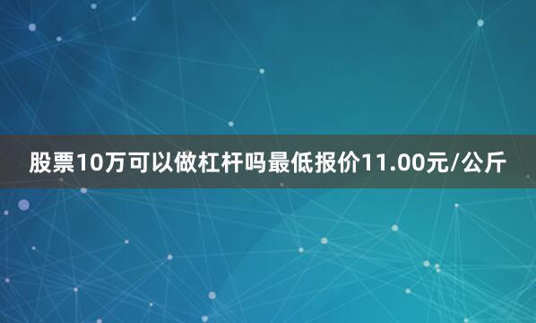 股票10万可以做杠杆吗最低报价11.00元/公斤