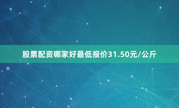 股票配资哪家好最低报价31.50元/公斤