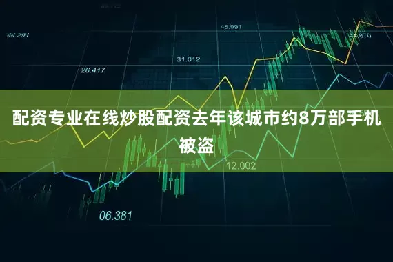 配资专业在线炒股配资去年该城市约8万部手机被盗
