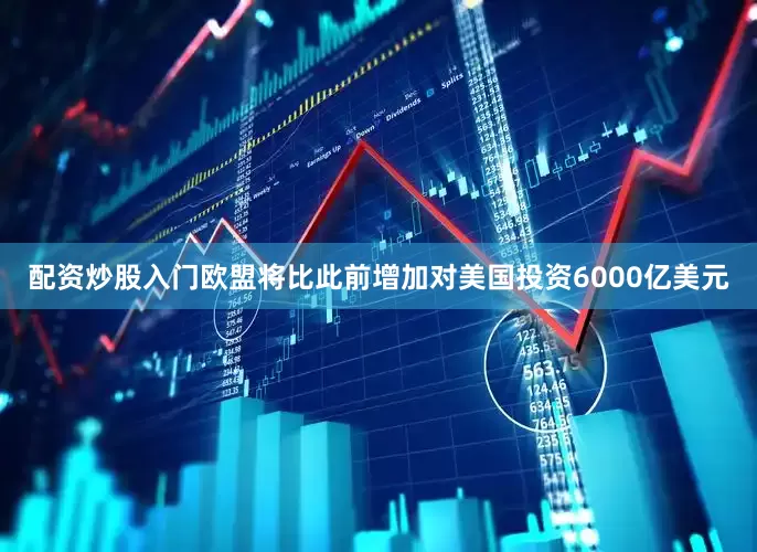配资炒股入门欧盟将比此前增加对美国投资6000亿美元