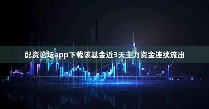 配资论坛app下载该基金近3天主力资金连续流出