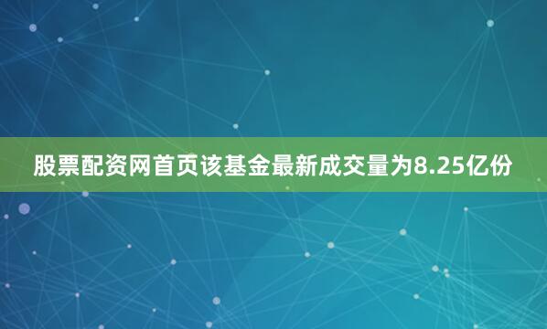 股票配资网首页该基金最新成交量为8.25亿份