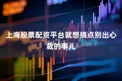 上海股票配资平台就想搞点别出心裁的事儿